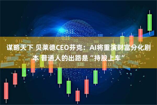 谋略天下 贝莱德CEO芬克：AI将重演财富分化剧本 普通人的出路是“持股上车”