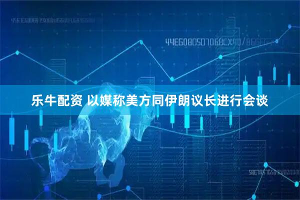 乐牛配资 以媒称美方同伊朗议长进行会谈