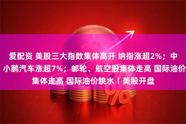 爱配资 美股三大指数集体高开 纳指涨超2%；中国金龙指数拉升 小鹏汽车涨超7%；邮轮、航空股集体走高 国际油价跳水丨美股开盘
