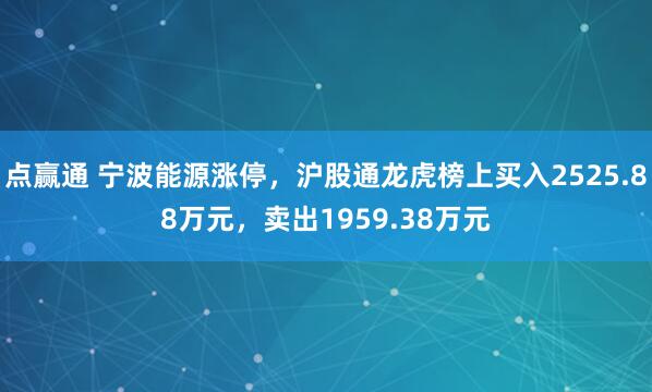 点赢通 宁波能源涨停，沪股通龙虎榜上买入2525.88万元，卖出1959.38万元