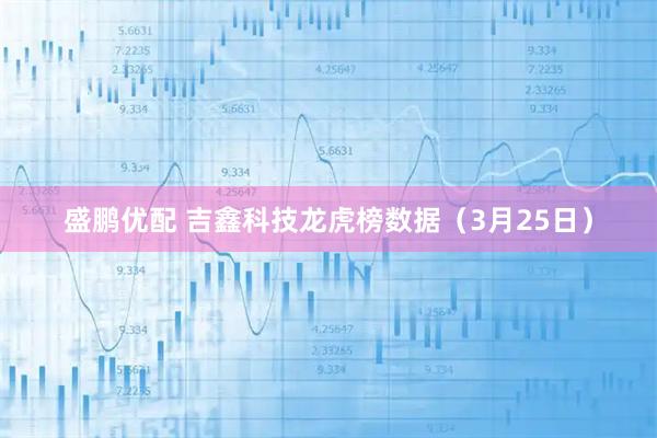 盛鹏优配 吉鑫科技龙虎榜数据（3月25日）