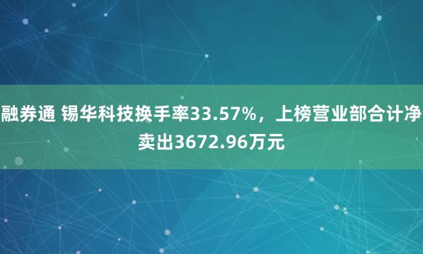 融券通 锡华科技换手率33.57%，上榜营业部合计净卖出3672.96万元