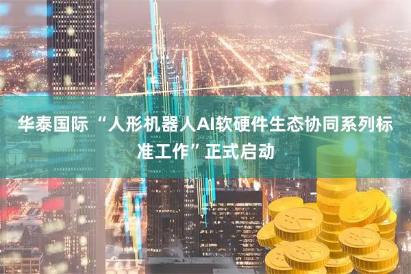 华泰国际 “人形机器人AI软硬件生态协同系列标准工作”正式启动