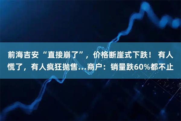 前海吉安 “直接崩了”，价格断崖式下跌！ 有人慌了，有人疯狂抛售…商户：销量跌60%都不止