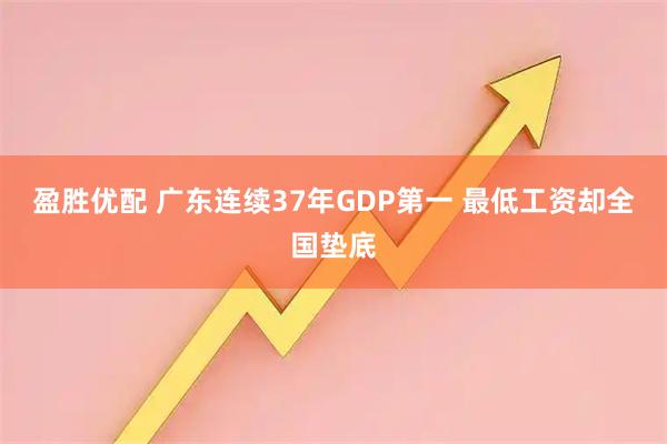 盈胜优配 广东连续37年GDP第一 最低工资却全国垫底