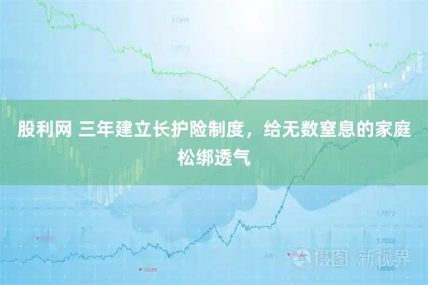 股利网 三年建立长护险制度，给无数窒息的家庭松绑透气