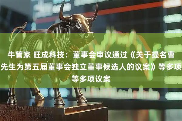 牛管家 旺成科技：董事会审议通过《关于提名曹兴权先生为第五届董事会独立董事候选人的议案》等多项议案