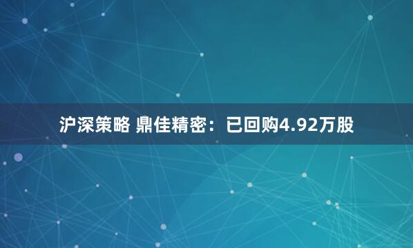 沪深策略 鼎佳精密：已回购4.92万股