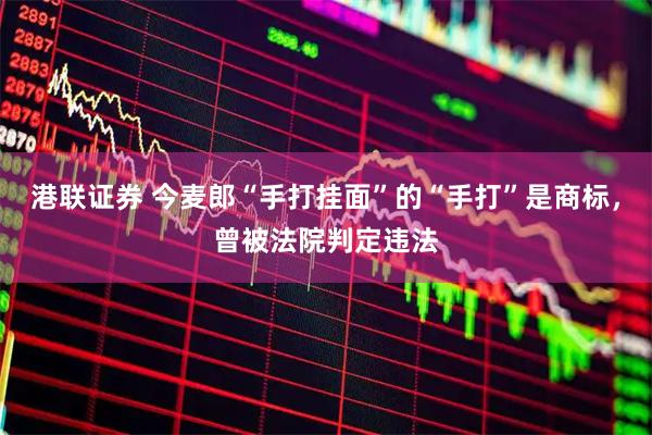 港联证券 今麦郎“手打挂面”的“手打”是商标，曾被法院判定违法
