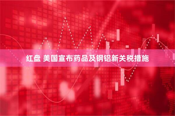 红盘 美国宣布药品及钢铝新关税措施
