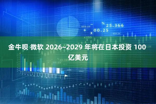 金牛呗 微软 2026~2029 年将在日本投资 100 亿美元