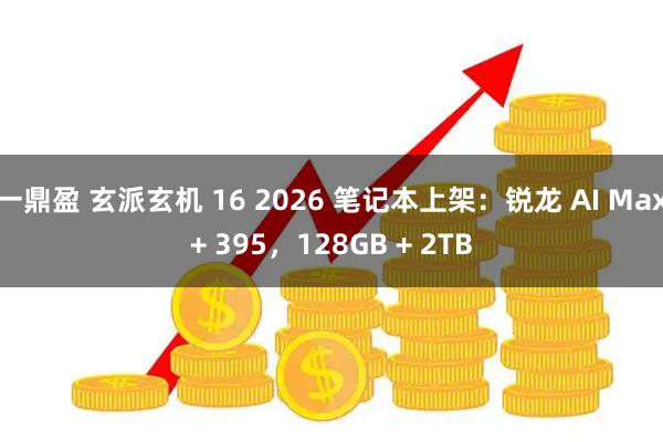 一鼎盈 玄派玄机 16 2026 笔记本上架：锐龙 AI Max+ 395，128GB + 2TB
