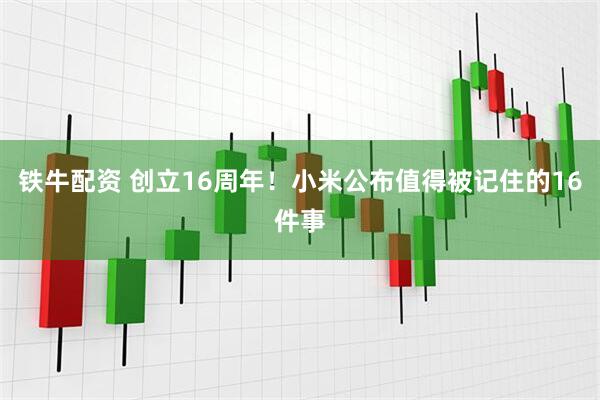 铁牛配资 创立16周年！小米公布值得被记住的16件事