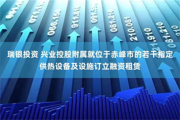 瑞银投资 兴业控股附属就位于赤峰市的若干指定供热设备及设施订立融资租赁