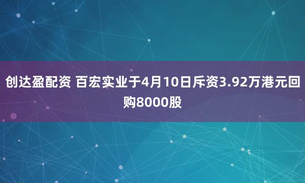 创达盈配资 百宏实业于4月10日斥资3.92万港元回购8000股