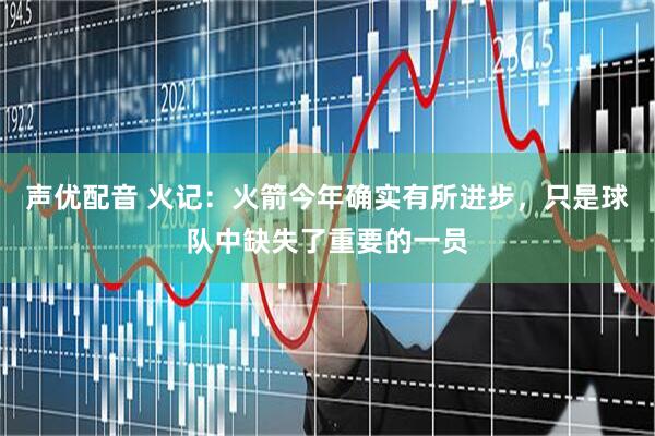 声优配音 火记：火箭今年确实有所进步，只是球队中缺失了重要的一员