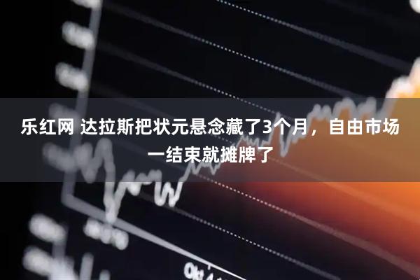 乐红网 达拉斯把状元悬念藏了3个月，自由市场一结束就摊牌了