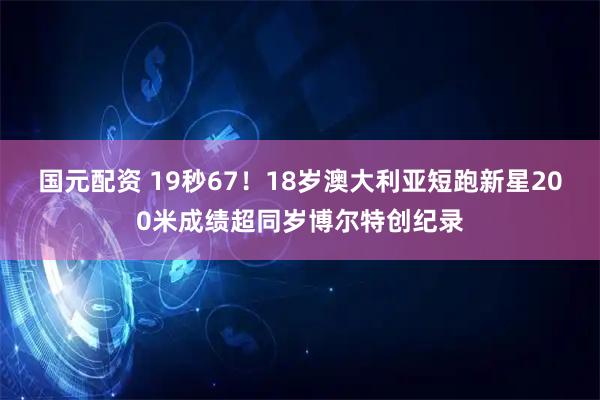 国元配资 19秒67！18岁澳大利亚短跑新星200米成绩超同岁博尔特创纪录