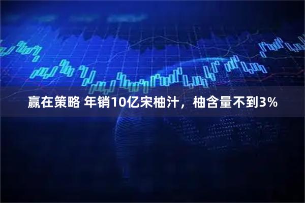 赢在策略 年销10亿宋柚汁，柚含量不到3%