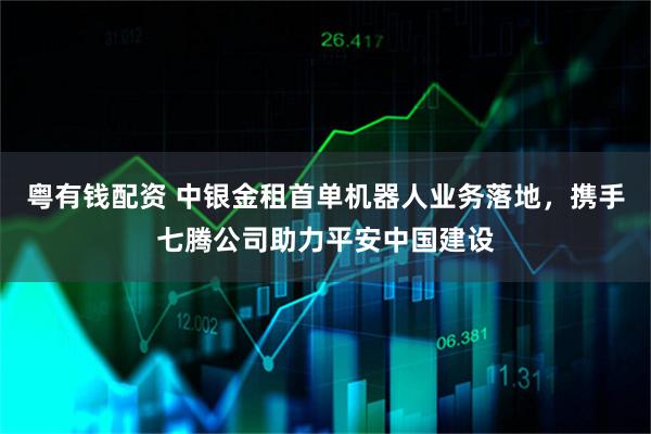 粤有钱配资 中银金租首单机器人业务落地，携手七腾公司助力平安中国建设