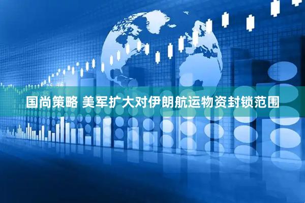 国尚策略 美军扩大对伊朗航运物资封锁范围