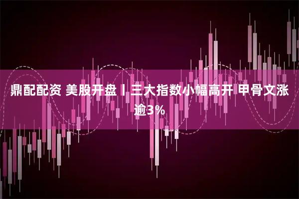 鼎配配资 美股开盘丨三大指数小幅高开 甲骨文涨逾3%