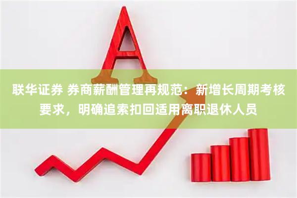 联华证券 券商薪酬管理再规范：新增长周期考核要求，明确追索扣回适用离职退休人员