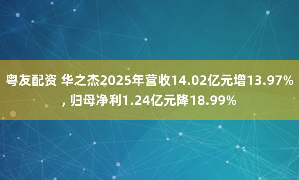 粤友配资 华之杰2025年营收14.02亿元增13.97%, 归母净利1.24亿元降18.99%