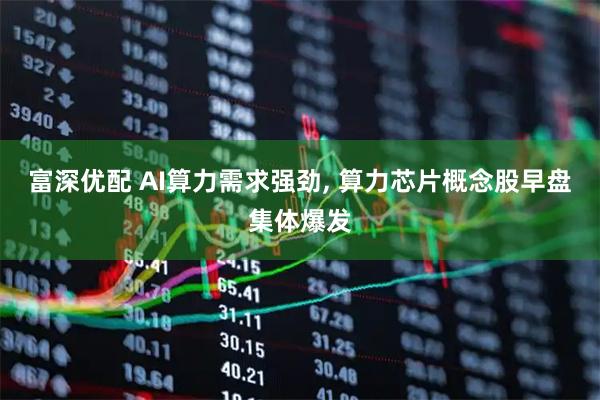 富深优配 AI算力需求强劲, 算力芯片概念股早盘集体爆发