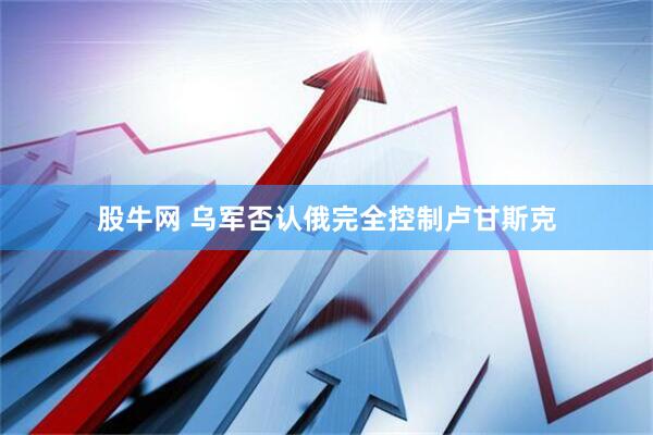 股牛网 乌军否认俄完全控制卢甘斯克