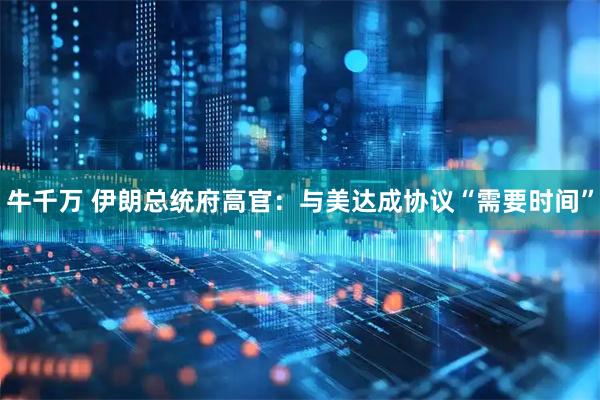 牛千万 伊朗总统府高官：与美达成协议“需要时间”