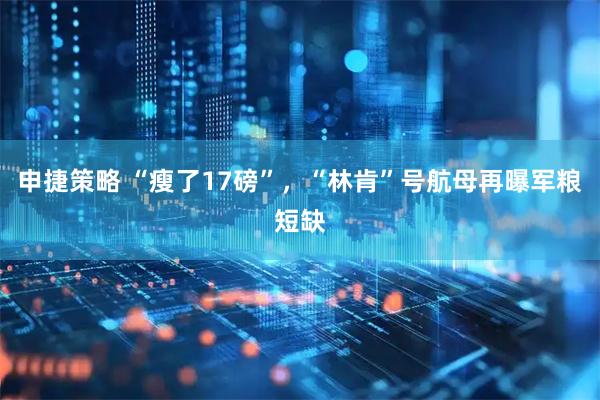 申捷策略 “瘦了17磅”,“林肯”号航母再曝军粮短缺