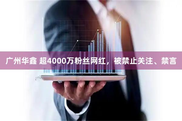 广州华鑫 超4000万粉丝网红，被禁止关注、禁言