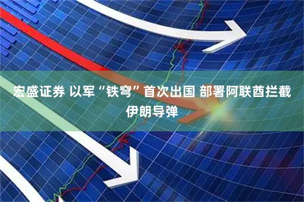 宏盛证券 以军“铁穹”首次出国 部署阿联酋拦截伊朗导弹