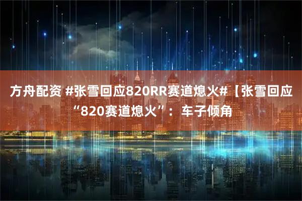方舟配资 #张雪回应820RR赛道熄火#【张雪回应“820赛道熄火”：车子倾角