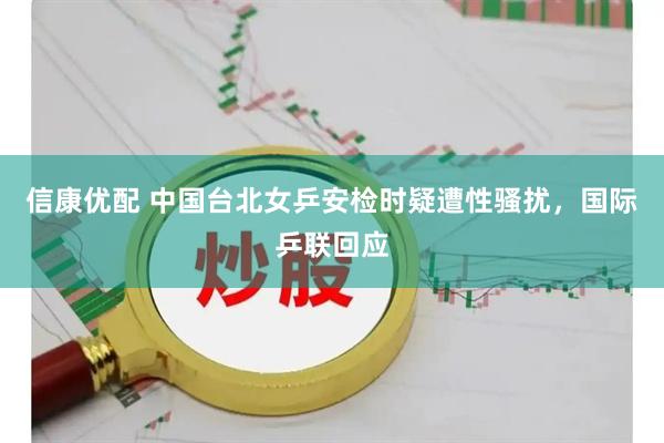 信康优配 中国台北女乒安检时疑遭性骚扰，国际乒联回应