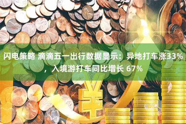 闪电策略 滴滴五一出行数据显示：异地打车涨33%，入境游打车同比增长 67%