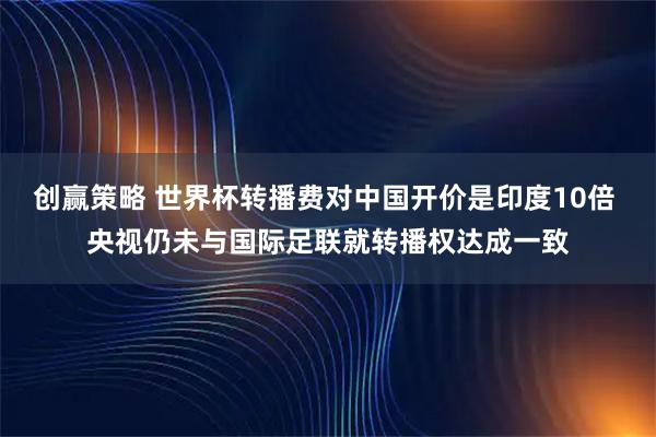 创赢策略 世界杯转播费对中国开价是印度10倍 央视仍未与国际足联就转播权达成一致