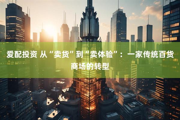 爱配投资 从“卖货”到“卖体验”:一家传统百货商场的转型