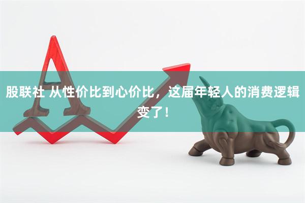 股联社 从性价比到心价比，这届年轻人的消费逻辑变了！