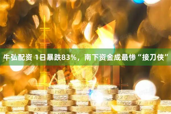 牛弘配资 1日暴跌83%，南下资金成最惨“接刀侠”