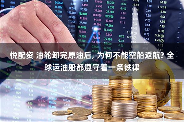 悦配资 油轮卸完原油后, 为何不能空船返航? 全球运油船都遵守着一条铁律