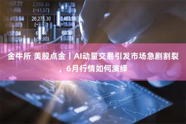 金牛所 美股点金丨AI动量交易引发市场急剧割裂，6月行情如何演绎