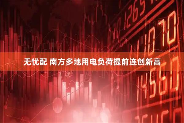 无忧配 南方多地用电负荷提前连创新高