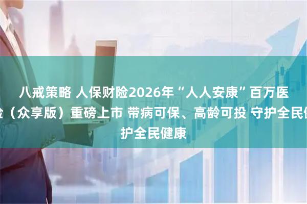 八戒策略 人保财险2026年“人人安康”百万医疗险（众享版）重磅上市 带病可保、高龄可投 守护全民健康