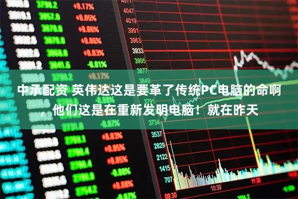 中承配资 英伟达这是要革了传统PC电脑的命啊，他们这是在重新发明电脑！就在昨天