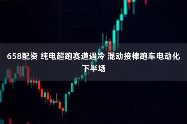 658配资 纯电超跑赛道遇冷 混动接棒跑车电动化下半场