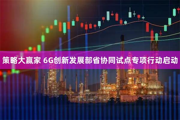 策略大赢家 6G创新发展部省协同试点专项行动启动