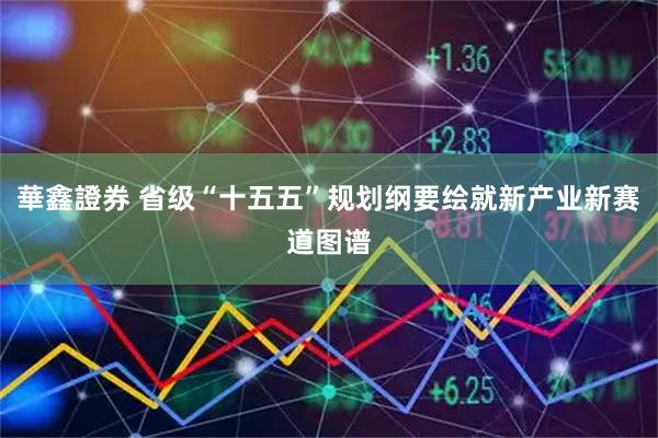 華鑫證券 省级“十五五”规划纲要绘就新产业新赛道图谱