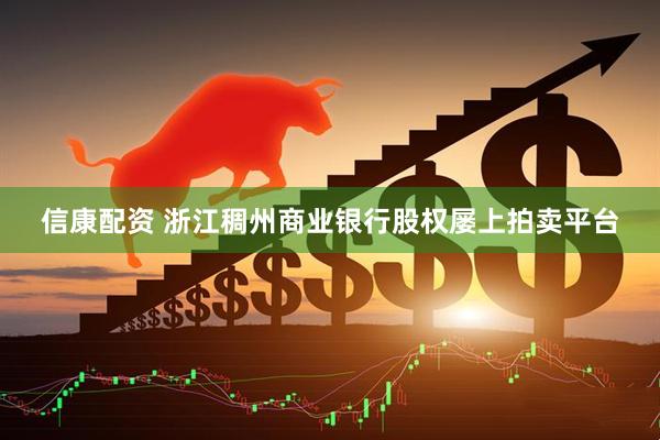信康配资 浙江稠州商业银行股权屡上拍卖平台